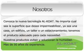 Conozca la nueva tecnología AL-KOAT.No importa cual sea la superficie que desee impermeabilizar, ya sea una casa, un edificio, un taller o un estacionamiento; tenemos el producto adecuado para cada necesidad.Nuestros productos evitan y solucionan la humedad. Mas de 50 años de experiencia.